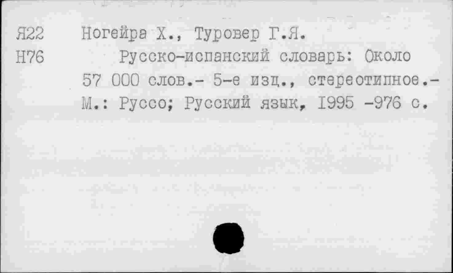 ﻿Я22 Ногейре X., Туровер Г.Я.
Н76 Русско-испанский словарь: Около 57 000 слов.- 5-е изц., стереотипное. М.: Руссо; Русский язык, 1995 -976 с.